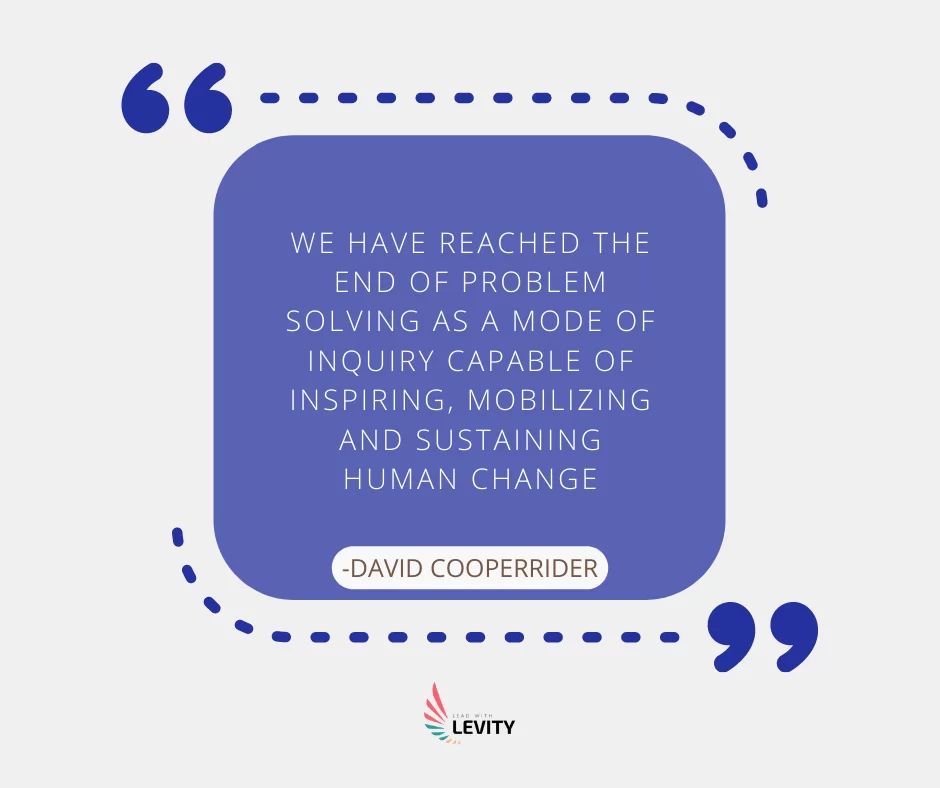 Quote: We have reached the end of problem solving as a mode of inquiry capable of inspiring, mobilizing and sustaining human change, by David Cooperrider