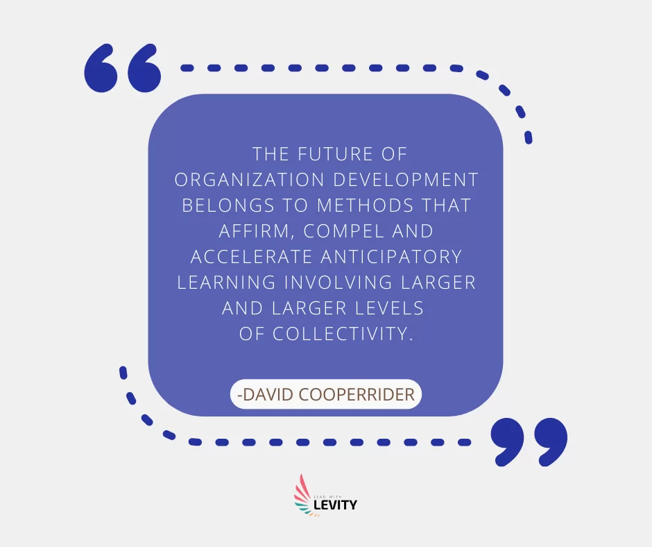 Quote: The future of organization development belongs to methods that affirm, compel and accelerate anticipatiry learnng involving larger and larger levels of collectivity, by David Copperrider